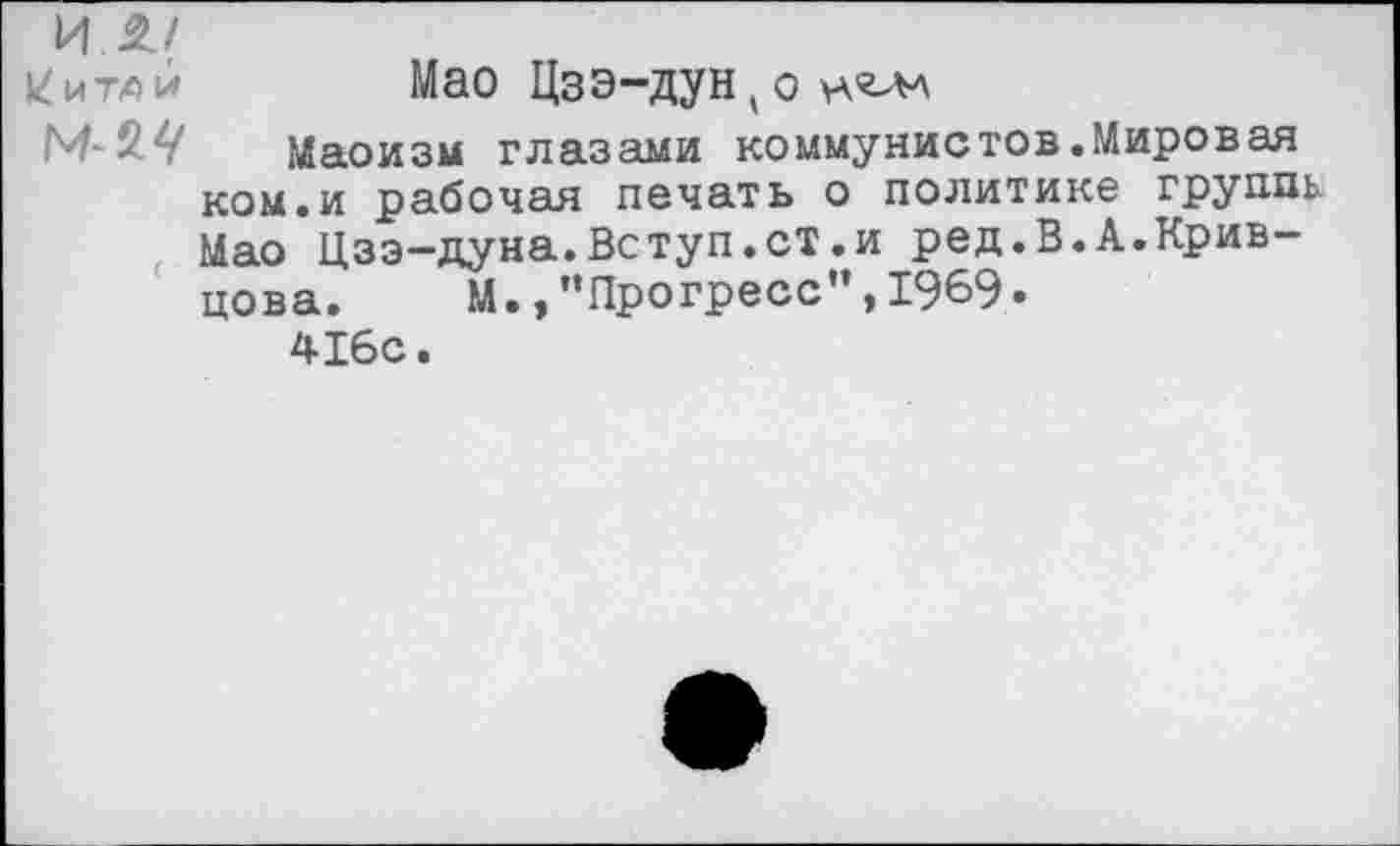 ﻿И.£/
китдй	Мао Цзэ-дунко укглл
Маоизм глазами коммунистов.Мировая ком.и рабочая печать о политике группь Мао Цзэ-дуна.Вступ.ст.и ред.В.А.Кривцова. М.,’’Прогресс”, 1969«
416с.